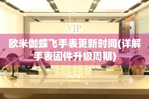 歐米伽蝶飛手表更新時間(詳解手表固件升級周期)