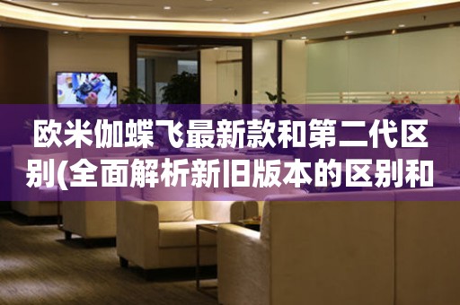 歐米伽蝶飛最新款和第二代區(qū)別(全面解析新舊版本的區(qū)別和優(yōu)劣比較)