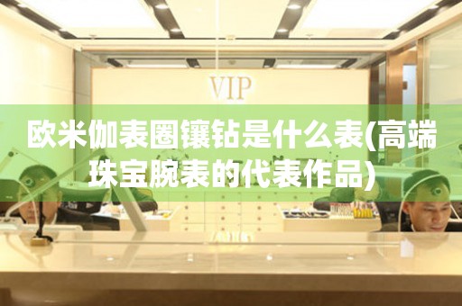 歐米伽表圈鑲鉆是什么表(高端珠寶腕表的代表作品)