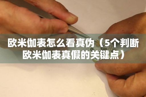 歐米伽表怎么看真?zhèn)危?個判斷歐米伽表真假的關鍵點）