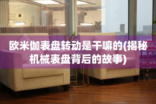 歐米伽表盤轉動是干嘛的(揭秘機械表盤背后的故事)