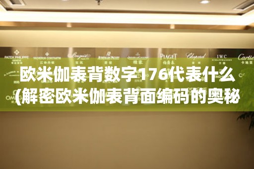 歐米伽表背數(shù)字176代表什么(解密歐米伽表背面編碼的奧秘)