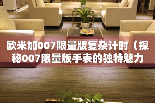 歐米加007限量版復雜計時（探秘007限量版手表的獨特魅力）