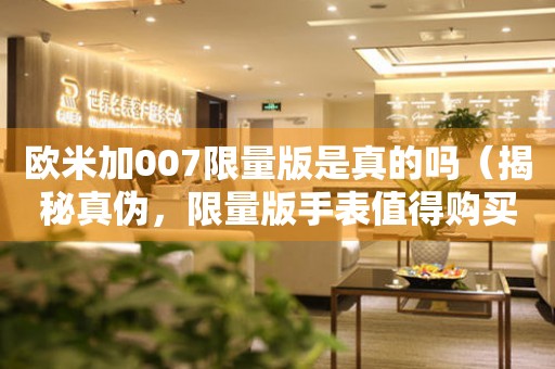 歐米加007限量版是真的嗎（揭秘真?zhèn)?，限量版手表值得購買嗎）