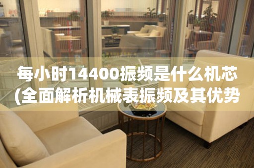 每小時14400振頻是什么機芯(全面解析機械表振頻及其優(yōu)勢)