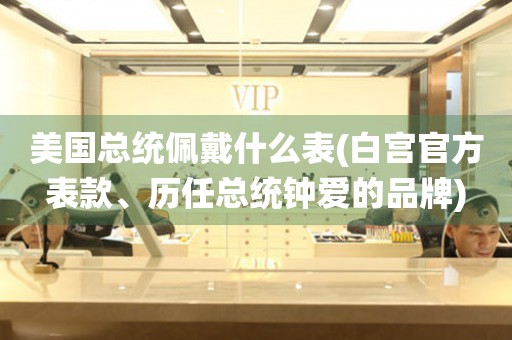 美國總統(tǒng)佩戴什么表(白宮官方表款、歷任總統(tǒng)鐘愛的品牌)