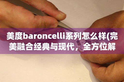 美度baroncelli系列怎么樣(完美融合經(jīng)典與現(xiàn)代，全方位解讀美度baroncelli系列)