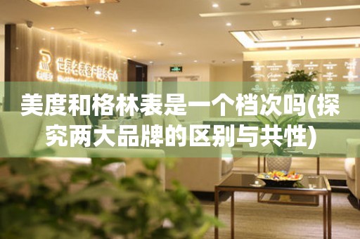 美度和格林表是一個檔次嗎(探究兩大品牌的區(qū)別與共性)