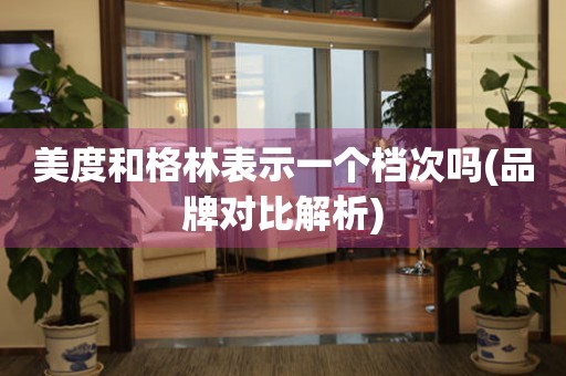 美度和格林表示一個檔次嗎(品牌對比解析)