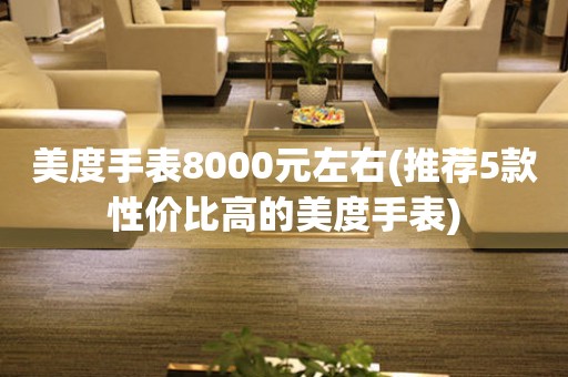 美度手表8000元左右(推薦5款性價比高的美度手表)