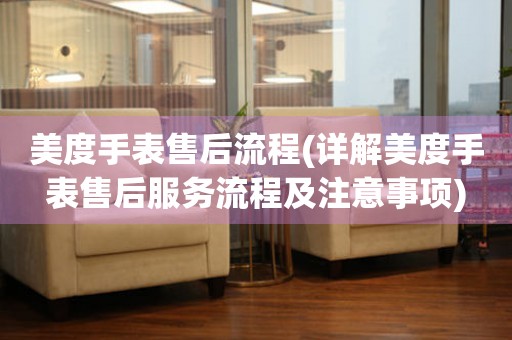 美度手表售后流程(詳解美度手表售后服務流程及注意事項)