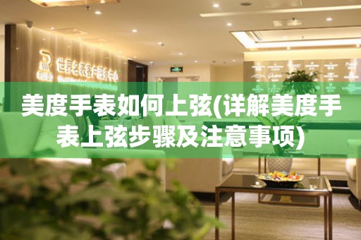 美度手表如何上弦(詳解美度手表上弦步驟及注意事項)