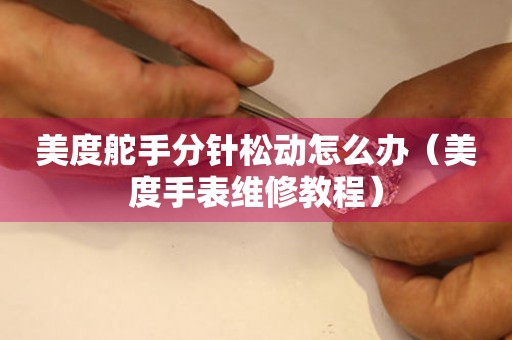 美度舵手分針松動怎么辦（美度手表維修教程）