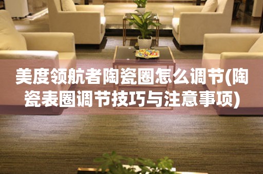 美度領航者陶瓷圈怎么調(diào)節(jié)(陶瓷表圈調(diào)節(jié)技巧與注意事項)