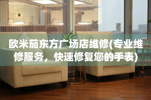 歐米茄東方廣場店維修(專業(yè)維修服務，快速修復您的手表)