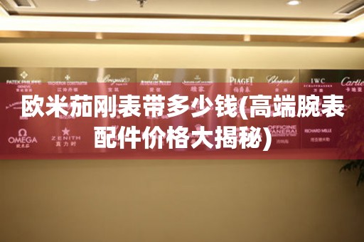 歐米茄剛表帶多少錢(高端腕表配件價格大揭秘)