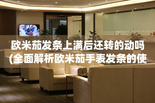 歐米茄發(fā)條上滿后還轉的動嗎(全面解析歐米茄手表發(fā)條的使用方法)