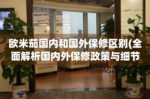 歐米茄國內(nèi)和國外保修區(qū)別(全面解析國內(nèi)外保修政策與細節(jié))