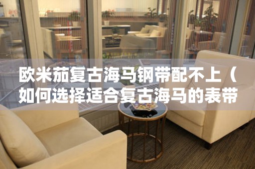 歐米茄復(fù)古海馬鋼帶配不上（如何選擇適合復(fù)古海馬的表帶）