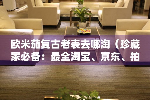 歐米茄復(fù)古老表去哪淘（珍藏家必備：最全淘寶、京東、拍拍網(wǎng)購(gòu)買攻略）