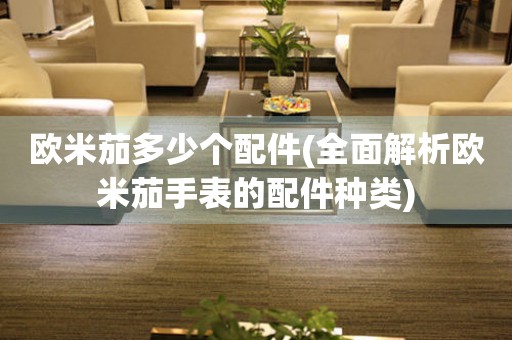 歐米茄多少個(gè)配件(全面解析歐米茄手表的配件種類)