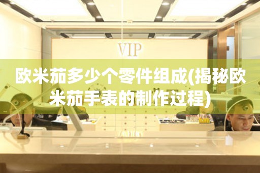 歐米茄多少個(gè)零件組成(揭秘歐米茄手表的制作過(guò)程)
