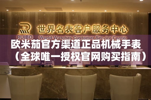 歐米茄官方渠道正品機(jī)械手表（全球唯一授權(quán)官網(wǎng)購(gòu)買指南）