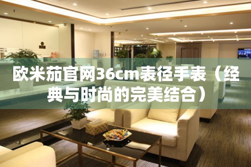 歐米茄官網(wǎng)36cm表徑手表（經(jīng)典與時(shí)尚的完美結(jié)合）