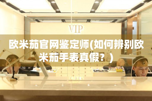 歐米茄官網(wǎng)鑒定師(如何辨別歐米茄手表真假？)