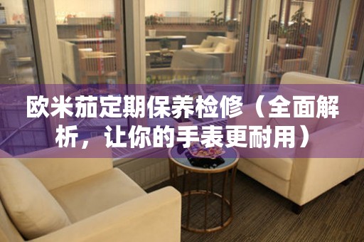 歐米茄定期保養(yǎng)檢修（全面解析，讓你的手表更耐用）