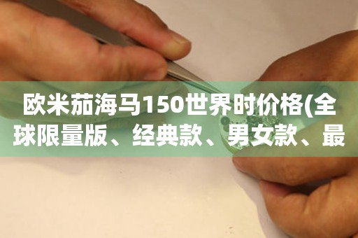 歐米茄海馬150世界時(shí)價(jià)格(全球限量版、經(jīng)典款、男女款、最新報(bào)價(jià))