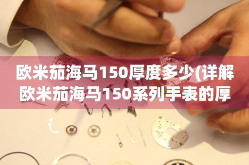 歐米茄海馬150厚度多少(詳解歐米茄海馬150系列手表的厚度和設(shè)計(jì)特點(diǎn))