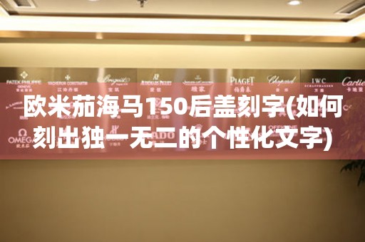 歐米茄海馬150后蓋刻字(如何刻出獨(dú)一無(wú)二的個(gè)性化文字)