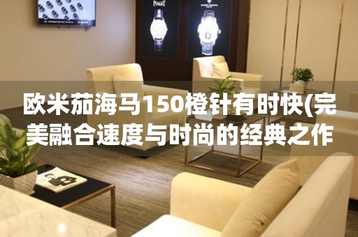 歐米茄海馬150橙針有時(shí)快(完美融合速度與時(shí)尚的經(jīng)典之作)