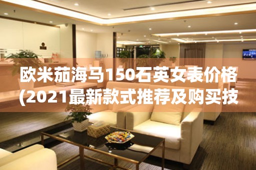 歐米茄海馬150石英女表價(jià)格(2021最新款式推薦及購買技巧)