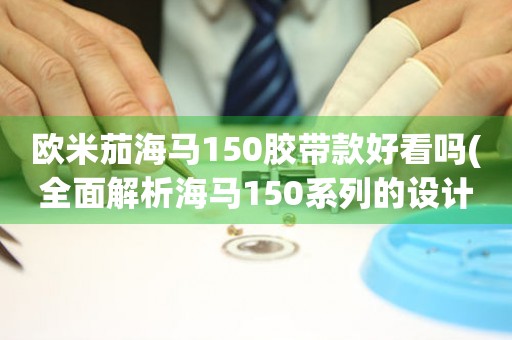 歐米茄海馬150膠帶款好看嗎(全面解析海馬150系列的設(shè)計(jì)亮點(diǎn)與經(jīng)典元素)