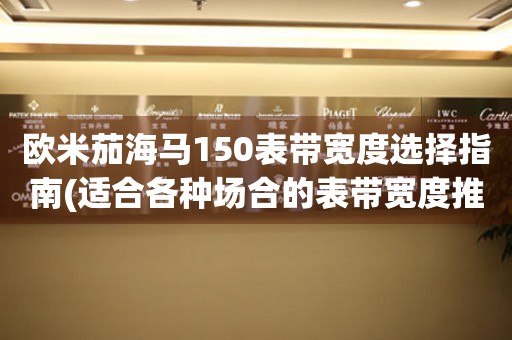 歐米茄海馬150表帶寬度選擇指南(適合各種場(chǎng)合的表帶寬度推薦)