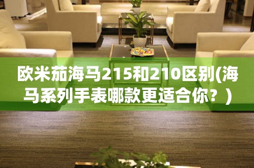 歐米茄海馬215和210區(qū)別(海馬系列手表哪款更適合你？)