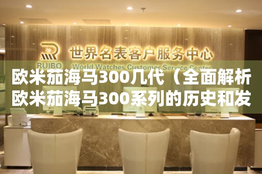 歐米茄海馬300幾代（全面解析歐米茄海馬300系列的歷史和發(fā)展）