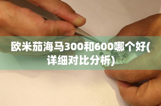 歐米茄海馬300和600哪個(gè)好(詳細(xì)對(duì)比分析)