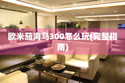 歐米茄海馬300怎么玩(完整指南)