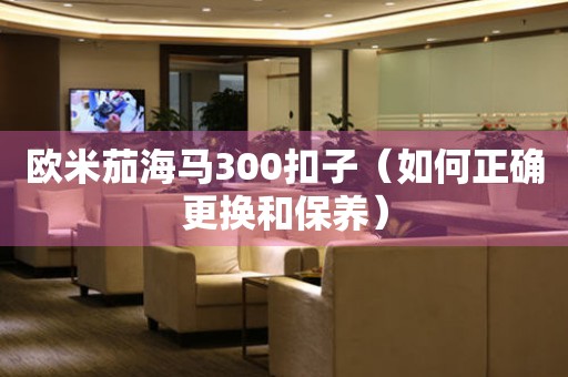 歐米茄海馬300扣子（如何正確更換和保養(yǎng)）