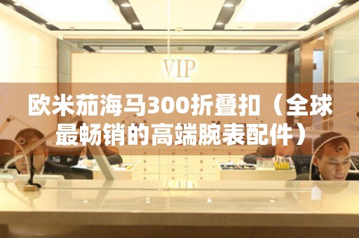 歐米茄海馬300折疊扣（全球最暢銷的高端腕表配件）