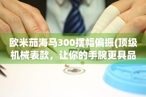 歐米茄海馬300擺幅偏振(頂級(jí)機(jī)械表款，讓你的手腕更具品味)