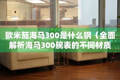 歐米茄海馬300是什么鋼（全面解析海馬300腕表的不同材質(zhì)）