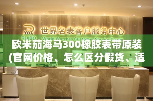 歐米茄海馬300橡膠表帶原裝(官網(wǎng)價(jià)格、怎么區(qū)分假貨、適合什么場(chǎng)合)