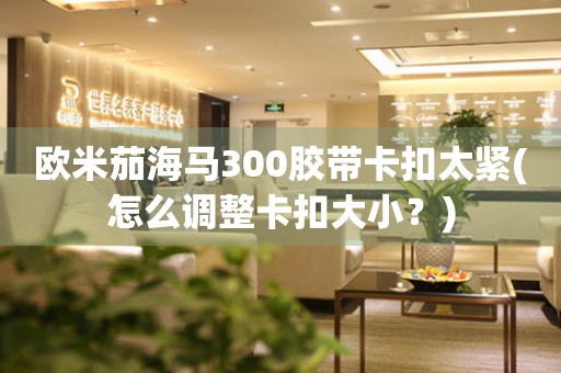 歐米茄海馬300膠帶卡扣太緊(怎么調(diào)整卡扣大小？)