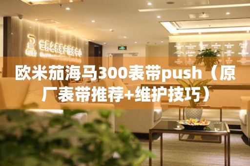 歐米茄海馬300表帶push（原廠表帶推薦+維護技巧）