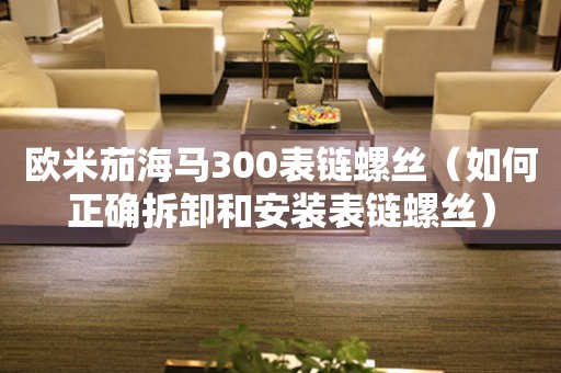 歐米茄海馬300表鏈螺絲（如何正確拆卸和安裝表鏈螺絲）