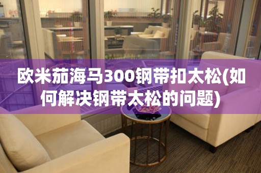 歐米茄海馬300鋼帶扣太松(如何解決鋼帶太松的問題)